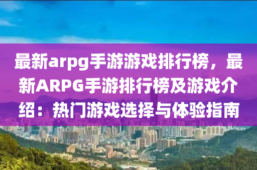 最新arpg手游游戲排行榜，最新ARPG手游排行榜及游戲介紹：熱門游戲選擇與體驗(yàn)指南液壓動(dòng)力機(jī)械,元件制造