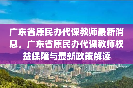 廣東省原民辦代課教師最新消息，廣東省原民辦代課教師權(quán)益保障與最新政策解讀液壓動力機(jī)械,元件制造