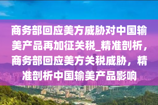 商務部回應美方威脅對中國輸美產品再加征關稅_精準剖析，商務部回應美方關稅威脅，精準剖析中國輸美產品影響液壓動力機械,元件制造