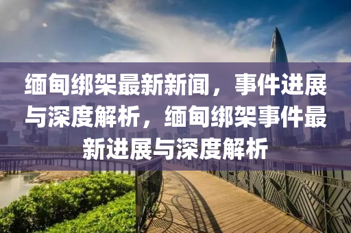 緬甸綁架最新新聞，事件進展與深度解析，緬甸綁架事件最新進展與深度解析液壓動力機械,元件制造