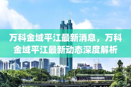 萬科金域平江最新消息，萬科金域平液壓動力機械,元件制造江最新動態(tài)深度解析