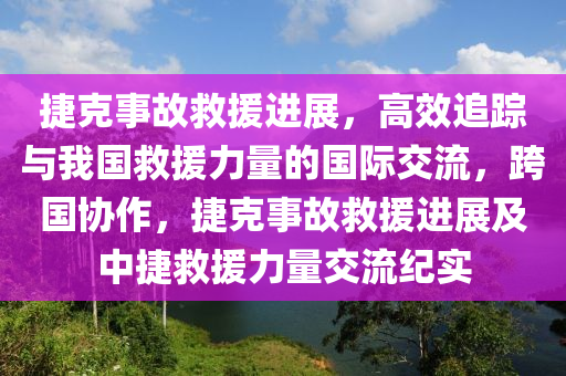 捷克事故救援進展，高效追蹤與我國救援力量的國際交流，跨國協(xié)作，捷克事故救援進展及中捷救援力量交流紀實液壓動力機械,元件制造