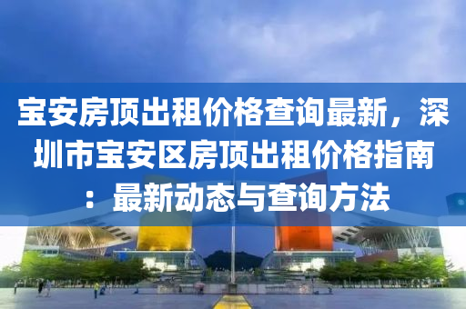 寶安房頂出租價格查詢最新，深圳市寶安區(qū)房頂出租價格指南：最新動態(tài)與查詢方法液壓動力機械,元件制造