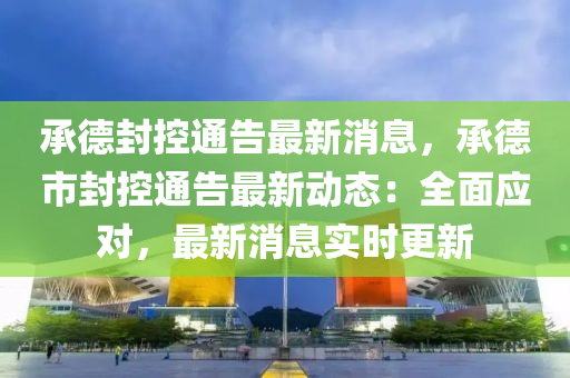 承德封控通告最新消息，承德市液壓動力機(jī)械,元件制造封控通告最新動態(tài)：全面應(yīng)對，最新消息實時更新