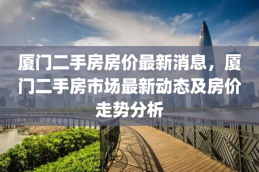 廈門二手房房價最新消息，廈門二手液壓動力機械,元件制造房市場最新動態(tài)及房價走勢分析