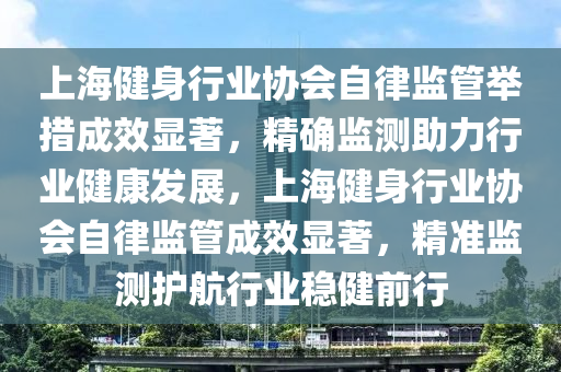 上海健身行業(yè)協(xié)會(huì)自律監(jiān)管舉措成效顯著，精確監(jiān)測(cè)助力行業(yè)健康發(fā)展，上海健身行業(yè)協(xié)會(huì)自律監(jiān)管成效顯著，精準(zhǔn)監(jiān)測(cè)護(hù)航行業(yè)穩(wěn)健前行液壓動(dòng)力機(jī)械,元件制造