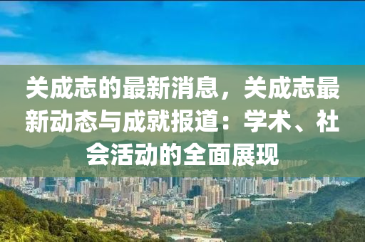 關成志的最新消息，關成志最新動態(tài)與成就報道：學術、社會活動的全面展現(xiàn)液壓動力機械,元件制造