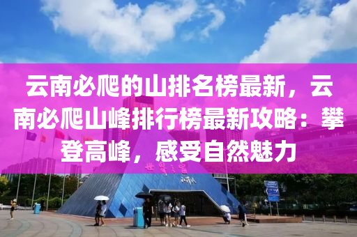 云南必爬的山排名榜最新，云南必爬山峰排行榜最新攻略：攀登高峰，感受自然魅力液壓動(dòng)力機(jī)械,元件制造