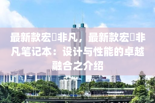 最新款宏碁非凡，最新款宏碁非凡筆記本：液壓動(dòng)力機(jī)械,元件制造設(shè)計(jì)與性能的卓越融合之介紹