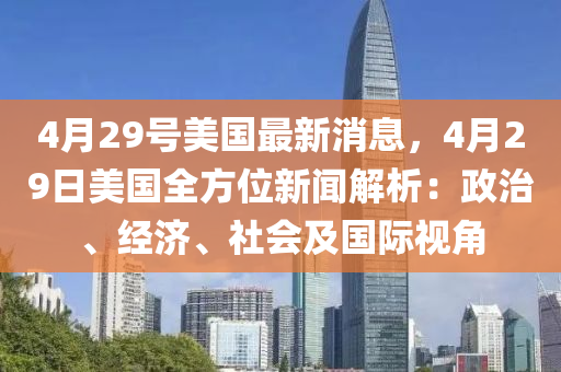 4月29號美國最新消息，4月29日美國全方位新聞解析：政治、經(jīng)濟、社會及國際視角液壓動力機械,元件制造