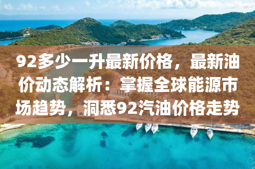 92多少一升最新價格，最新油價動態(tài)解析：掌握全球能源市場趨勢，洞悉92汽油價格走勢液壓動力機械,元件制造