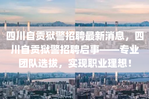 四川自貢獄警招聘最新消息，四川自貢獄警招聘啟事——專業(yè)團(tuán)隊(duì)選拔，實(shí)現(xiàn)職業(yè)理想！液壓動(dòng)力機(jī)械,元件制造