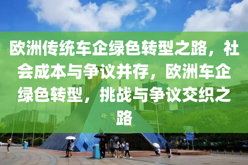 歐洲傳統(tǒng)車企綠色轉型之路，社會成本與爭議并存，歐洲車企綠色轉型，挑戰(zhàn)與爭議交織之路液壓動力機械,元件制造