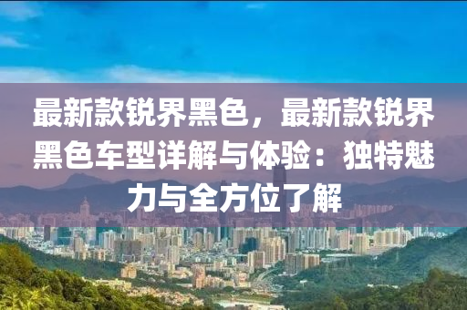 最新款銳界黑色，最新款銳界黑色車型詳解與體驗：獨特魅力與全方位了解液壓動力機(jī)械,元件制造