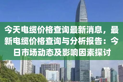 今天電纜價格查詢最新消息，最新電纜價液壓動力機械,元件制造格查詢與分析報告：今日市場動態(tài)及影響因素探討