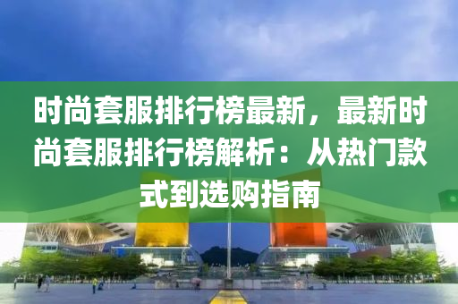 時尚套服排行榜最新，最新時尚套服排行榜解液壓動力機械,元件制造析：從熱門款式到選購指南