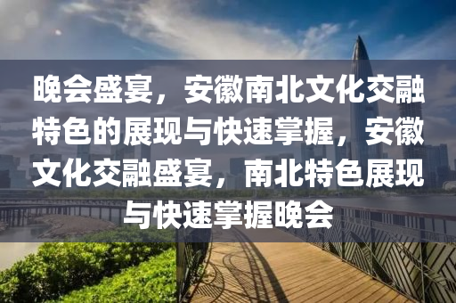 晚會盛宴，安徽南北文化交融特色的展液壓動力機械,元件制造現(xiàn)與快速掌握，安徽文化交融盛宴，南北特色展現(xiàn)與快速掌握晚會