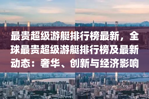 液壓動力機械,元件制造最貴超級游艇排行榜最新，全球最貴超級游艇排行榜及最新動態(tài)：奢華、創(chuàng)新與經(jīng)濟影響