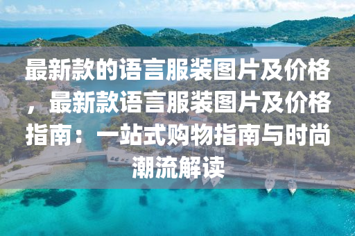 最新款的語(yǔ)言服裝圖片及價(jià)格，最新款語(yǔ)言服裝圖片及價(jià)格指南：一站式購(gòu)物指南與時(shí)尚潮流解讀