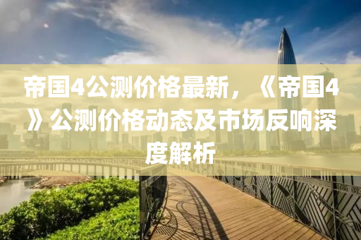 帝國4公測價格最新，《帝國4》公測價格動態(tài)及市場反響深度解析液壓動力機械,元件制造