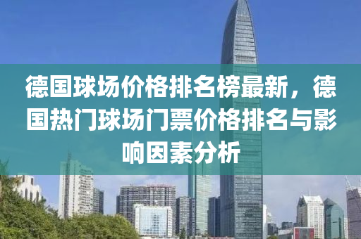 德國球場價格排名榜最新，德國液壓動力機械,元件制造熱門球場門票價格排名與影響因素分析