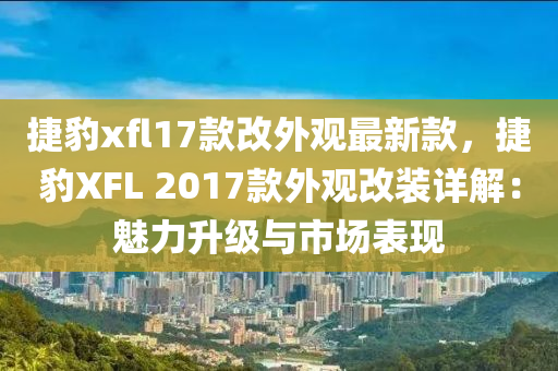 捷豹xfl17款改外觀最新款，捷豹XFL 2017款外觀改裝詳解：魅力升級與市場表現(xiàn)液壓動力機械,元件制造