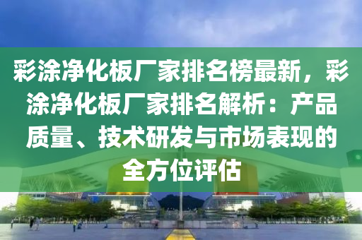 彩涂凈化板廠家排名榜最新，彩涂凈化板廠家排名解析：產(chǎn)品質(zhì)量、技術(shù)研發(fā)與市場表現(xiàn)液壓動力機(jī)械,元件制造的全方位評估