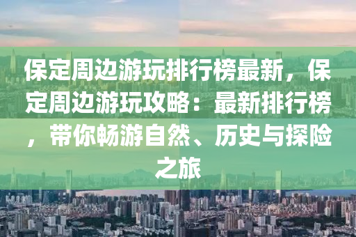 保定周邊游玩排行榜最新，保定周邊游玩攻略：液壓動(dòng)力機(jī)械,元件制造最新排行榜，帶你暢游自然、歷史與探險(xiǎn)之旅