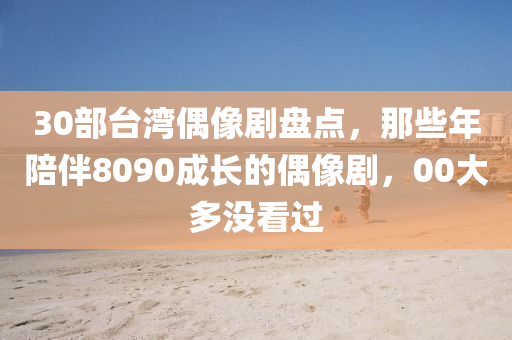 30部臺灣偶像劇盤點，那些年陪伴8090成長的偶像劇，00大多沒看過液壓動力機械,元件制造