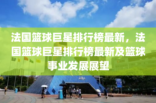 法國籃球巨星排行榜最新，法國籃球巨星排行榜最新及籃球事業(yè)發(fā)展展望液壓動(dòng)力機(jī)械,元件制造