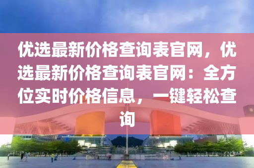 優(yōu)選最新價格查詢表官網，優(yōu)選最新價格查詢表官網：全方位實時價格信息，一鍵輕松查詢液壓動力機械,元件制造