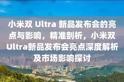 小米雙 Ultra 新品發(fā)布會的亮點與影響，精準剖析，小米雙Ultra新品發(fā)布會亮點深度解析及市液壓動力機械,元件制造場影響探討