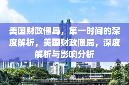 美國財政僵局，第一時間的深度解析，美國財政僵局，深度解析與影響分析