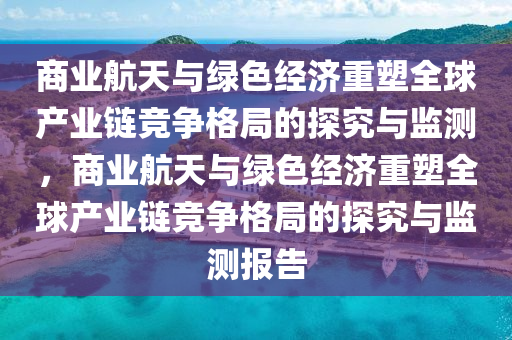 商業(yè)航天與綠色經(jīng)濟重塑全球產(chǎn)業(yè)鏈競爭格局的探究與監(jiān)測，商業(yè)航天與綠色經(jīng)濟重塑全球產(chǎn)業(yè)鏈競爭格局的探究與監(jiān)測報告液壓動力機械,元件制造