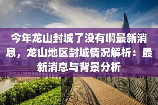 今年龍山封城了沒(méi)有啊最新消息，龍山地區(qū)封城情況解析：最新消息與背景分析液壓動(dòng)力機(jī)械,元件制造