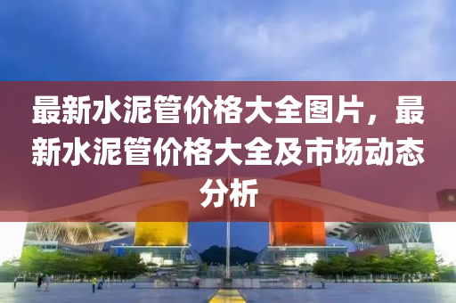 最新水泥管價格大全圖片，最新水泥管價格大全及市場動態(tài)分析液壓動力機(jī)械,元件制造