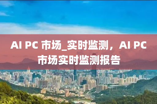 AI PC 市場_實(shí)時監(jiān)測，AI PC市場實(shí)時監(jiān)測報告