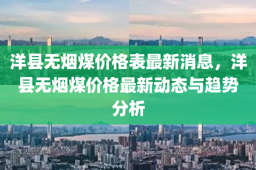 洋縣無煙煤價格表最新消息，洋縣無煙煤價格最新動態(tài)與趨勢分析液壓動力機械,元件制造