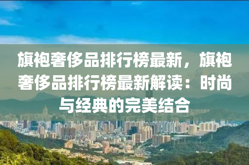 旗袍奢侈品排行榜最液壓動力機械,元件制造新，旗袍奢侈品排行榜最新解讀：時尚與經(jīng)典的完美結(jié)合