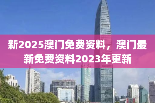 新2025澳門免費資料，澳門最新免費資料2023年更新