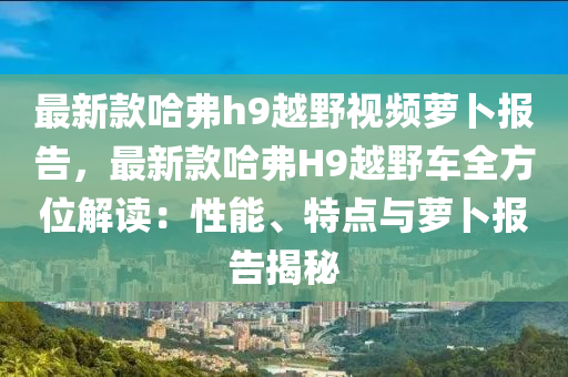 最新款哈弗h9越野視頻蘿卜報(bào)告，最新款哈弗H9越野車全方位解讀：性能、特點(diǎn)與蘿卜報(bào)告揭秘液壓動(dòng)力機(jī)械,元件制造