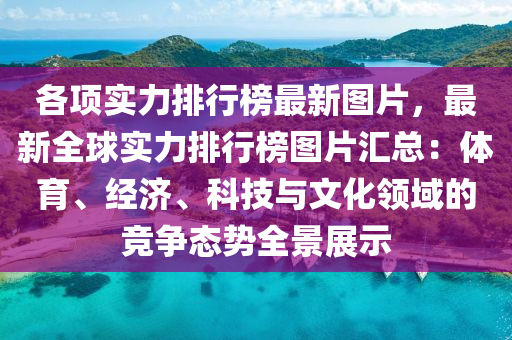 各項實力排行榜最新圖片，最新全球?qū)嵙ε判邪駡D片匯總：體育、經(jīng)濟、科技與文化領(lǐng)域的競爭態(tài)勢全景展示