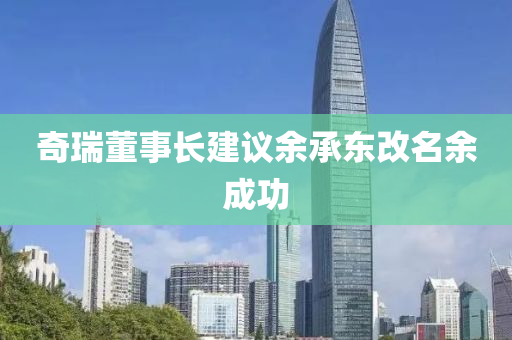 奇瑞董事長建議余液壓動力機械,元件制造承東改名余成功