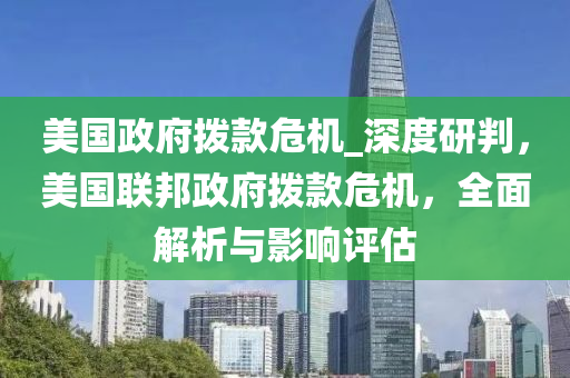 美國政府撥款危機_深度研判，美國聯(lián)邦政府撥款危機，全面解析與影響評估液壓動力機械,元件制造