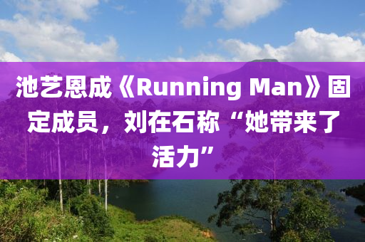 池藝恩成《Running Man》固定成員，劉在石稱“她帶來了活力”液壓動力機械,元件制造