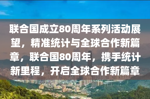 聯(lián)合國(guó)成立80液壓動(dòng)力機(jī)械,元件制造周年系列活動(dòng)展望，精準(zhǔn)統(tǒng)計(jì)與全球合作新篇章，聯(lián)合國(guó)80周年，攜手統(tǒng)計(jì)新里程，開(kāi)啟全球合作新篇章