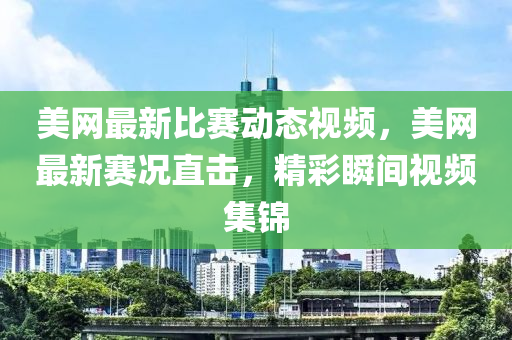 美網(wǎng)最新比賽動(dòng)態(tài)視頻，美網(wǎng)最新賽況直擊，精彩瞬間視頻集錦