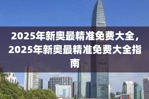 2025年新奧最精準免費大全，2025年新奧最精準免費大全指南