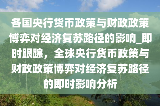 各國央行貨幣政策與財(cái)政政策博弈對經(jīng)濟(jì)復(fù)蘇路徑的影響_即時(shí)跟蹤，全球央行貨幣政策與財(cái)政政策博弈對經(jīng)濟(jì)復(fù)蘇路徑的即時(shí)影響分析液壓動(dòng)力機(jī)械,元件制造