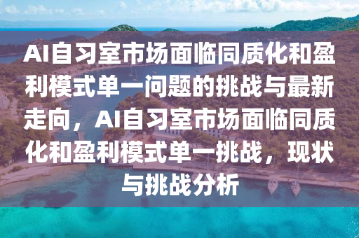 AI自習(xí)室市場面臨同質(zhì)化和盈利模式單一問題的挑戰(zhàn)與最新走向，AI自習(xí)室市場面臨同質(zhì)化和盈利模式單一挑戰(zhàn)，現(xiàn)狀與挑戰(zhàn)分析液壓動力機械,元件制造